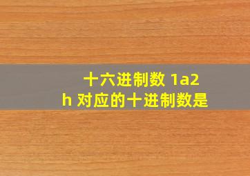 十六进制数 1a2h 对应的十进制数是